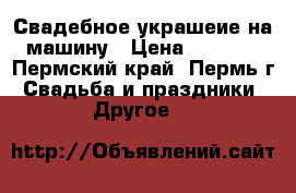 Свадебное украшеие на машину › Цена ­ 3 000 - Пермский край, Пермь г. Свадьба и праздники » Другое   
